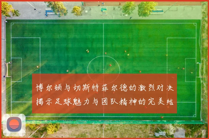 博尔顿与切斯特菲尔德的激烈对决揭示足球魅力与团队精神的完美结合