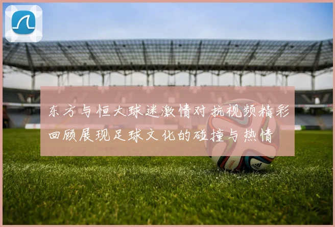 东方与恒大球迷激情对抗视频精彩回顾展现足球文化的碰撞与热情