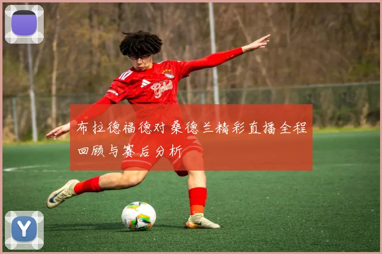 布拉德福德对桑德兰精彩直播全程回顾与赛后分析