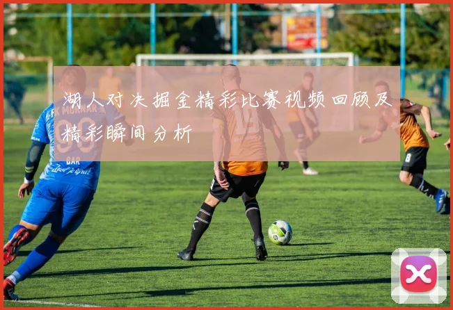 湖人对决掘金精彩比赛视频回顾及精彩瞬间分析