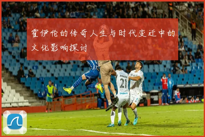 霍伊伦的传奇人生与时代变迁中的文化影响探讨