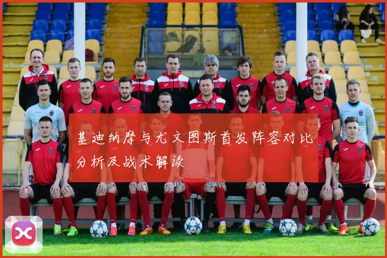 基迪纳摩与尤文图斯首发阵容对比分析及战术解读
