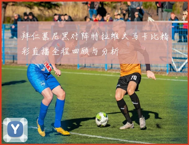 拜仁慕尼黑对阵特拉维夫马卡比精彩直播全程回顾与分析
