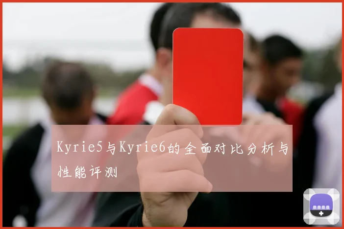 Kyrie5与Kyrie6的全面对比分析与性能评测