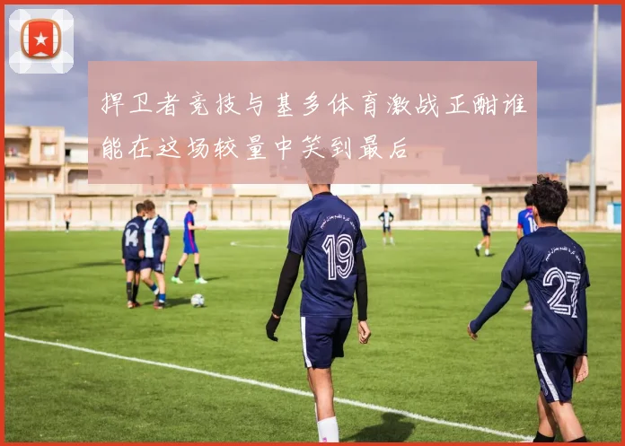捍卫者竞技与基多体育激战正酣谁能在这场较量中笑到最后
