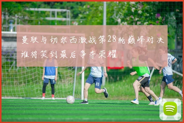曼联与切尔西激战第28轮巅峰对决谁将笑到最后争夺荣耀