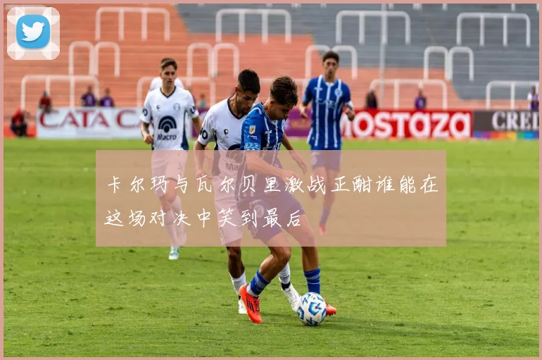 卡尔玛与瓦尔贝里激战正酣谁能在这场对决中笑到最后