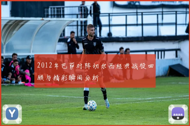 2012年巴萨对阵切尔西经典战役回顾与精彩瞬间分析