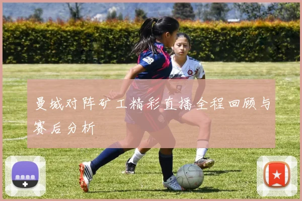 曼城对阵矿工精彩直播全程回顾与赛后分析