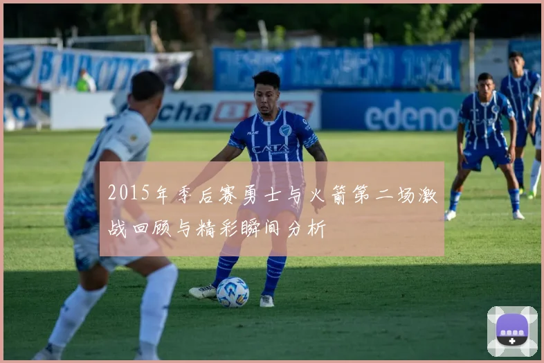 2015年季后赛勇士与火箭第二场激战回顾与精彩瞬间分析
