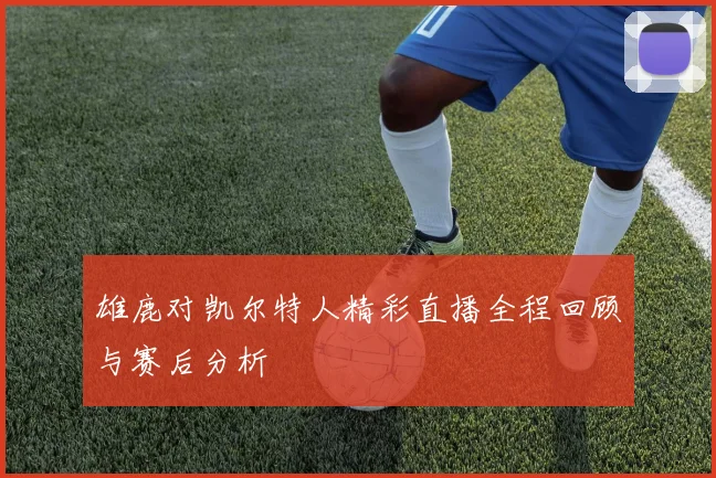 雄鹿对凯尔特人精彩直播全程回顾与赛后分析