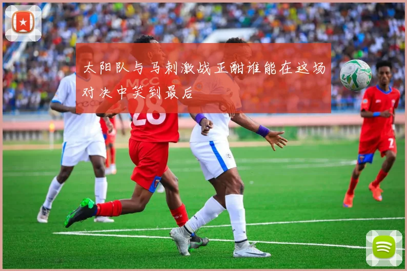 太阳队与马刺激战正酣谁能在这场对决中笑到最后