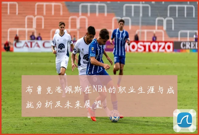 布鲁克洛佩斯在NBA的职业生涯与成就分析及未来展望