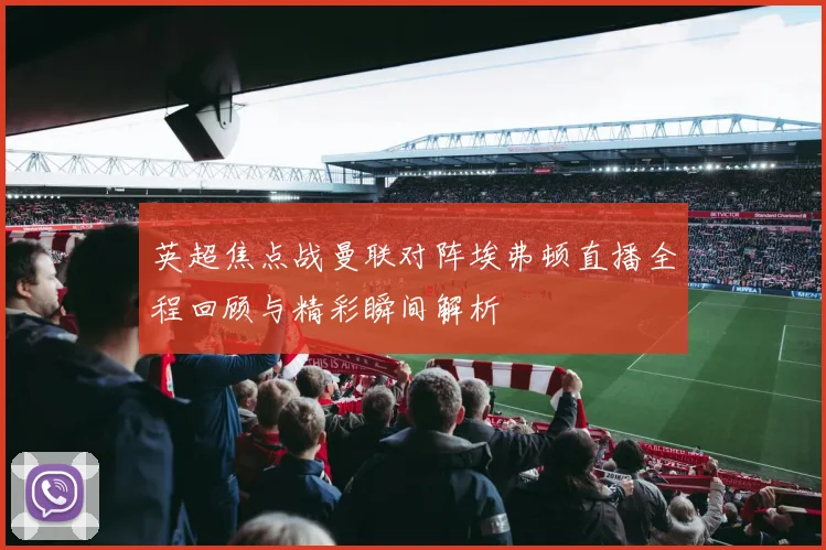 英超焦点战曼联对阵埃弗顿直播全程回顾与精彩瞬间解析