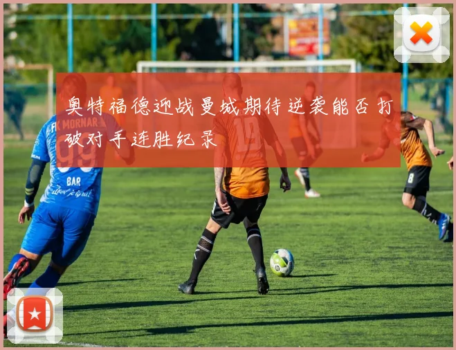 奥特福德迎战曼城期待逆袭能否打破对手连胜纪录
