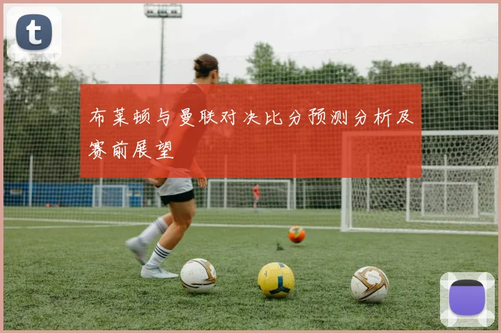 布莱顿与曼联对决比分预测分析及赛前展望