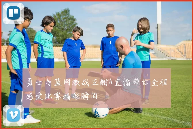 勇士与篮网激战正酣A直播带你全程感受比赛精彩瞬间