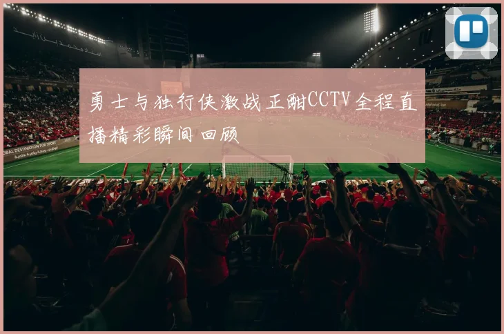 勇士与独行侠激战正酣CCTV全程直播精彩瞬间回顾