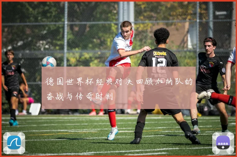 德国世界杯经典对决回顾加纳队的奋战与传奇时刻