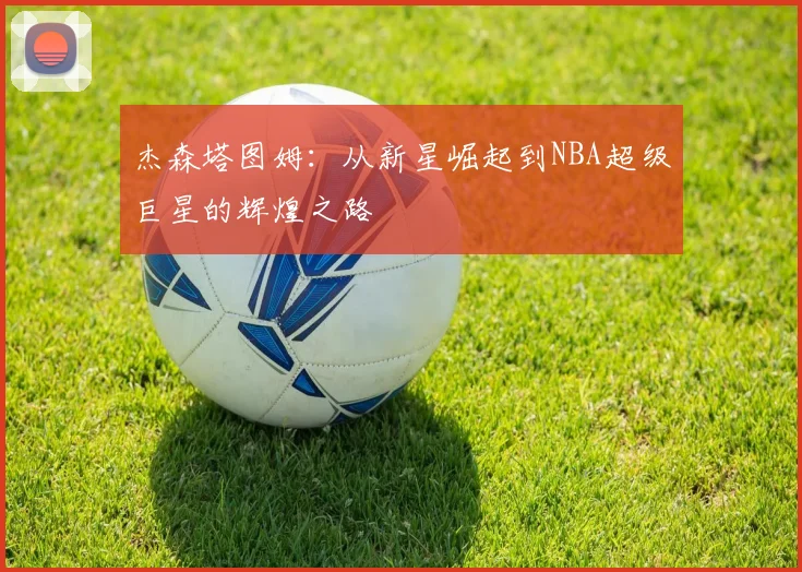 杰森塔图姆：从新星崛起到NBA超级巨星的辉煌之路