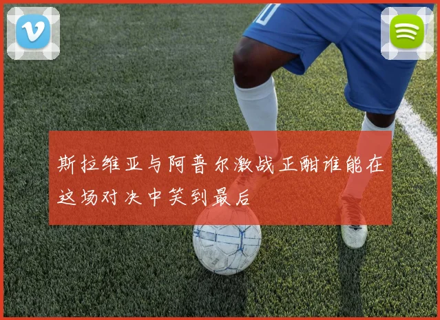 斯拉维亚与阿普尔激战正酣谁能在这场对决中笑到最后