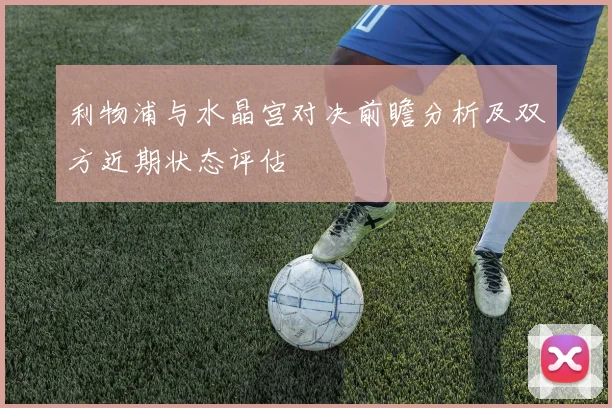 利物浦与水晶宫对决前瞻分析及双方近期状态评估