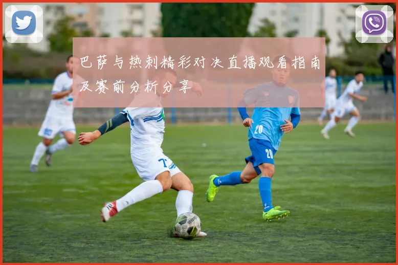 巴萨与热刺精彩对决直播观看指南及赛前分析分享