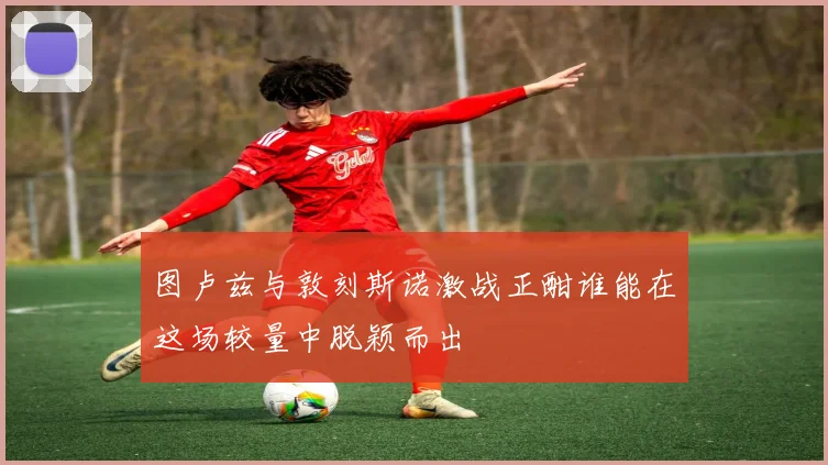 图卢兹与敦刻斯诺激战正酣谁能在这场较量中脱颖而出
