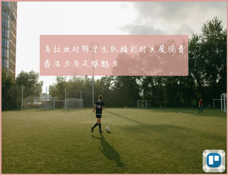 乌拉坎对阵学生队精彩对决展现青春活力与足球魅力