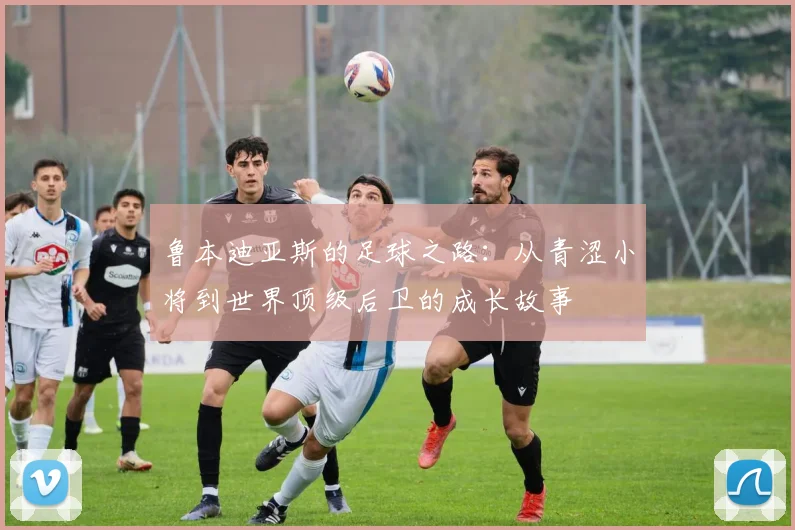 鲁本迪亚斯的足球之路：从青涩小将到世界顶级后卫的成长故事