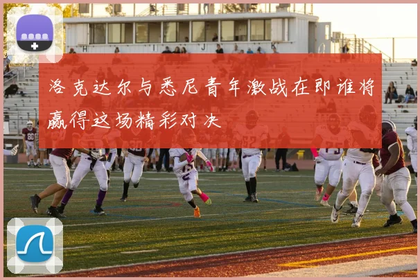洛克达尔与悉尼青年激战在即谁将赢得这场精彩对决