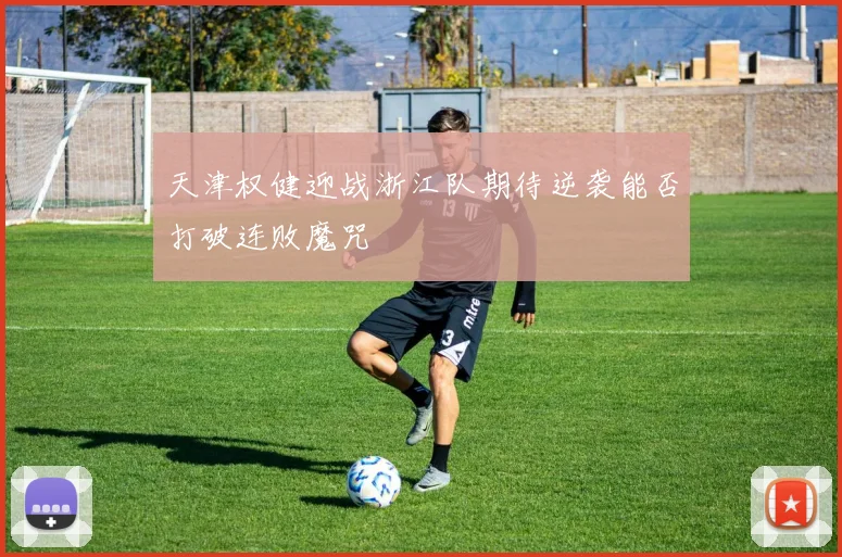 天津权健迎战浙江队期待逆袭能否打破连败魔咒