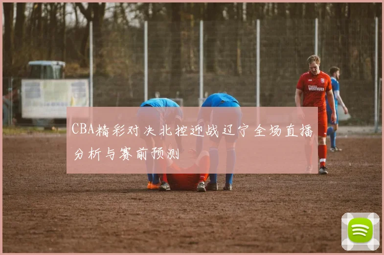 CBA精彩对决北控迎战辽宁全场直播分析与赛前预测