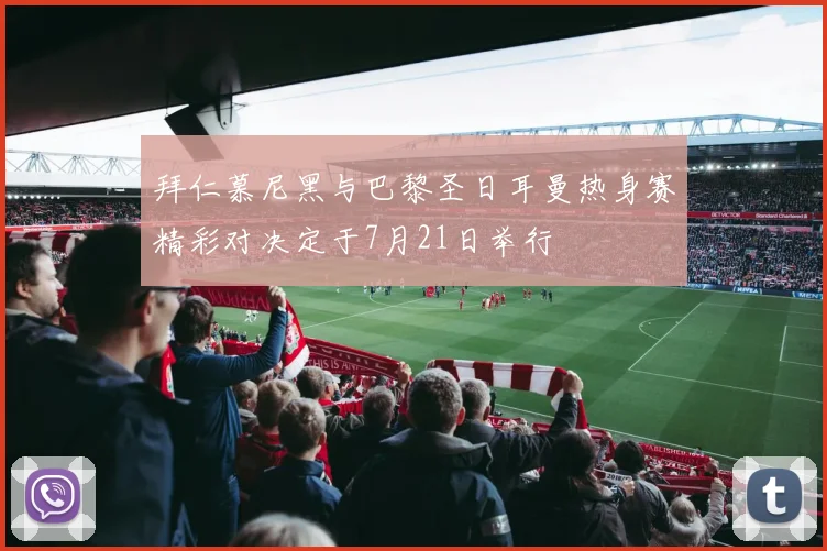 拜仁慕尼黑与巴黎圣日耳曼热身赛精彩对决定于7月21日举行