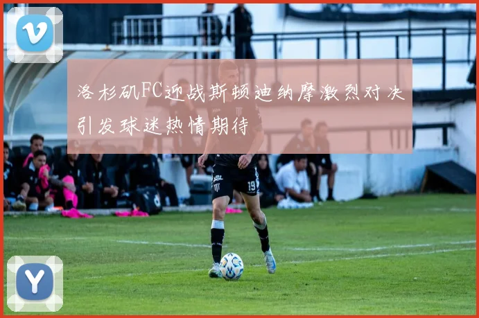 洛杉矶FC迎战斯顿迪纳摩激烈对决引发球迷热情期待