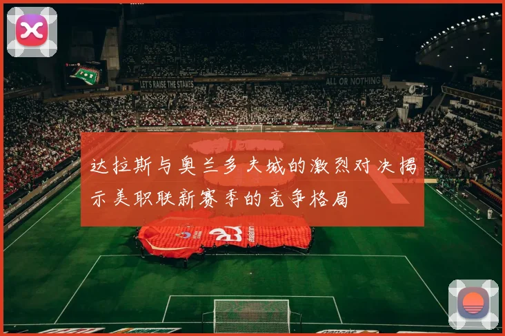 达拉斯与奥兰多夫城的激烈对决揭示美职联新赛季的竞争格局