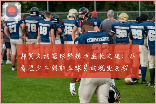 郭昊文的篮球梦想与成长之路：从青涩少年到职业球员的蜕变历程