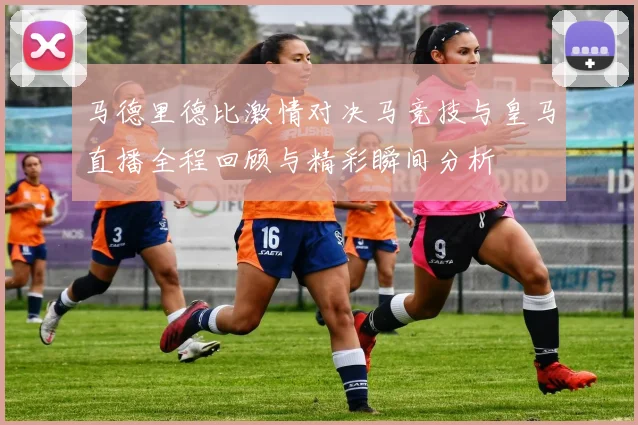 马德里德比激情对决马竞技与皇马直播全程回顾与精彩瞬间分析