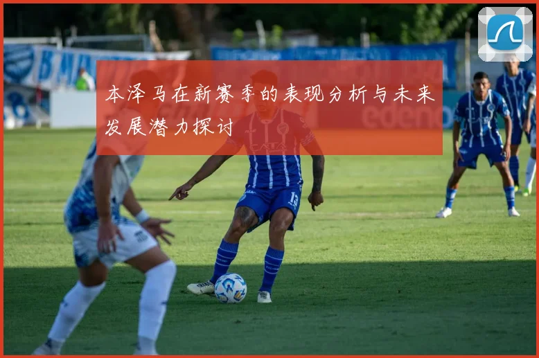 本泽马在新赛季的表现分析与未来发展潜力探讨