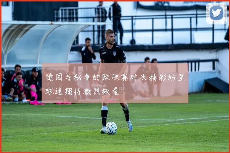 德国与秘鲁的欧联赛对决精彩纷呈球迷期待激烈较量