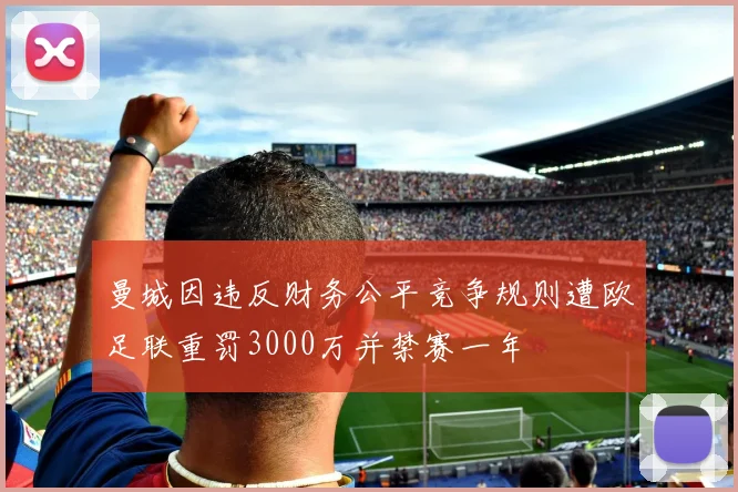 曼城因违反财务公平竞争规则遭欧足联重罚3000万并禁赛一年