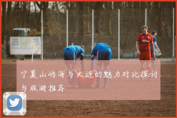 宁夏山屿海与大连的魅力对比探讨与旅游推荐