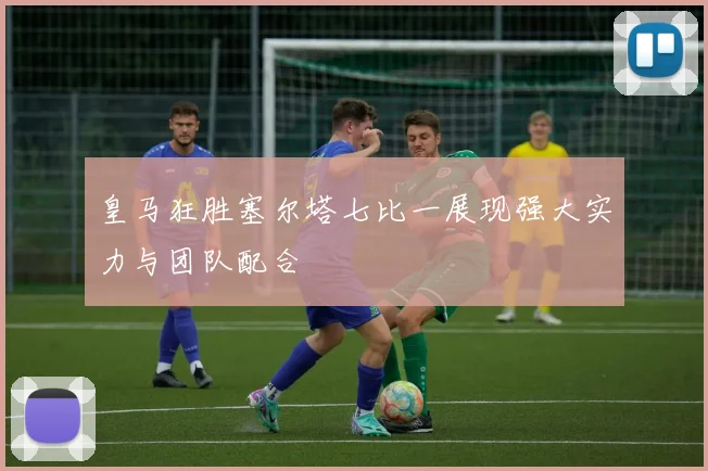 皇马狂胜塞尔塔七比一展现强大实力与团队配合