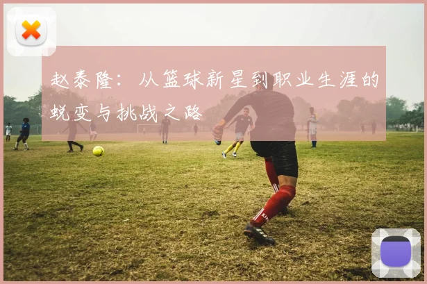 赵泰隆：从篮球新星到职业生涯的蜕变与挑战之路